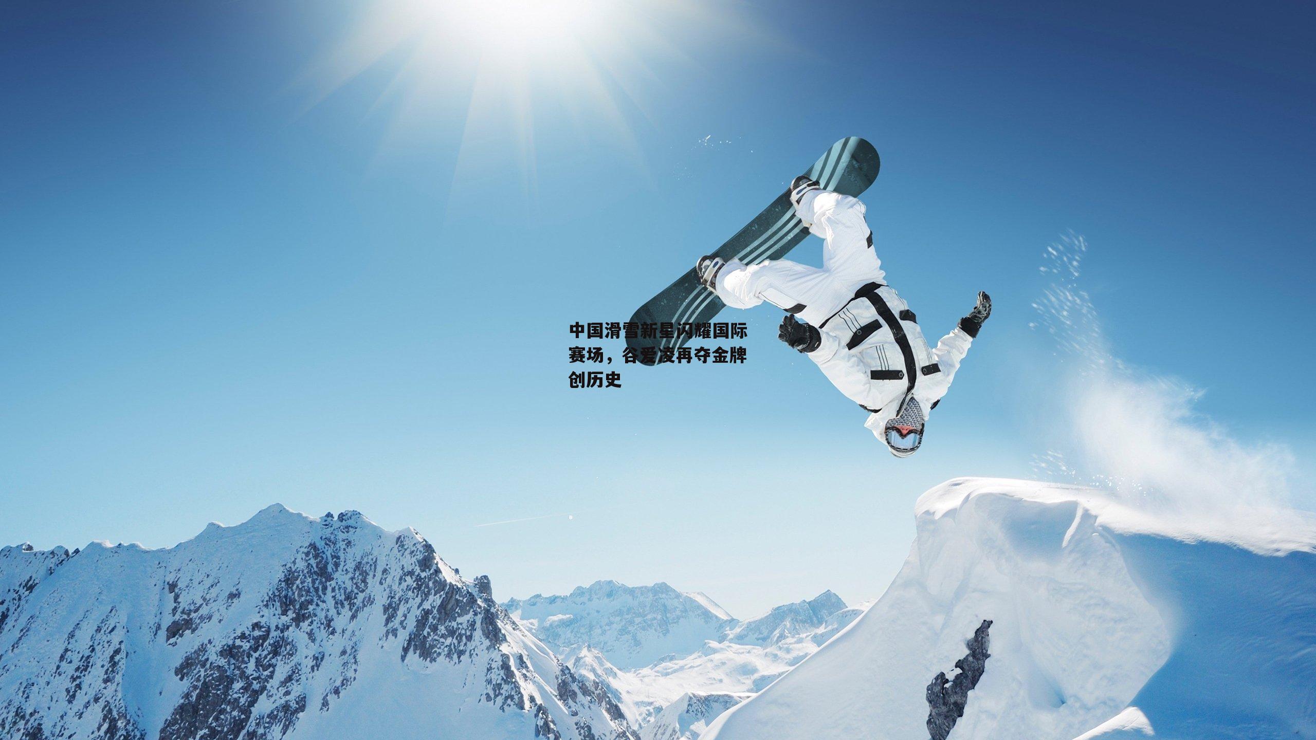 中国滑雪新星闪耀国际赛场，谷爱凌再夺金牌创历史